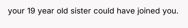 your 19 year old sister could have joined you.