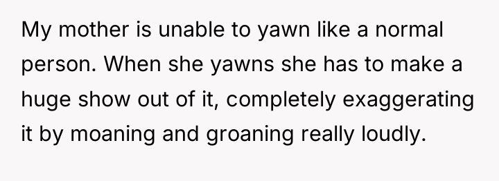 My mother is unable to yawn like a normal person....