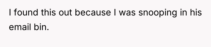 I found this out because I was snooping in his...