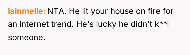 lainmelle NTA. He lit your house on fire for an...