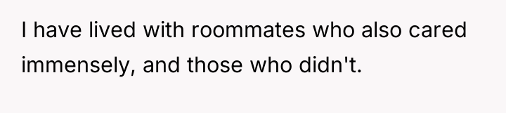 I have lived with roommates who also cared immensely, and...
