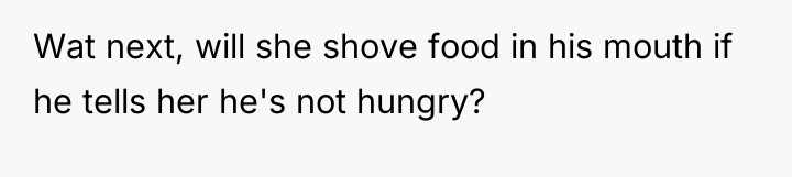 Wat next, will she shove food in his mouth if...