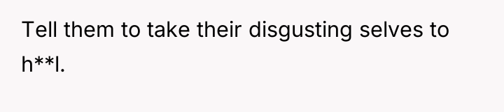Tell them to take their disgusting selves to h**l.