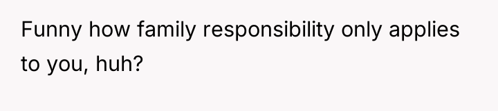 Funny how family responsibility only applies to you, huh?