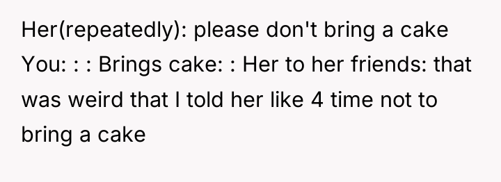 Her(repeatedly): please don't bring a cake You: : : Brings...
