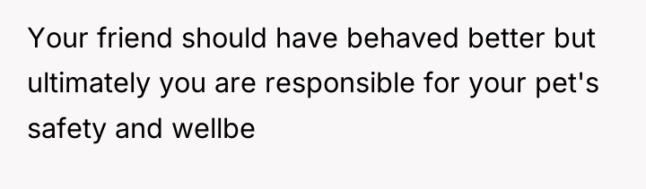 Your friend should have behaved better but ultimately you are...