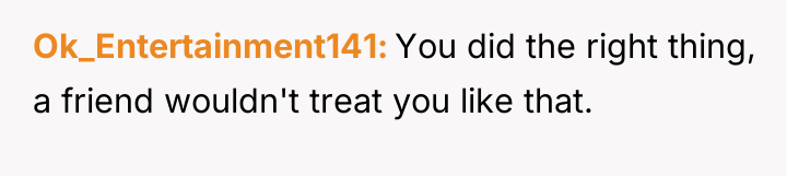 Ok_Entertainment141 You did the right thing, a friend wouldn't treat...