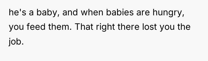 he's a baby, and when babies are hungry, you feed...