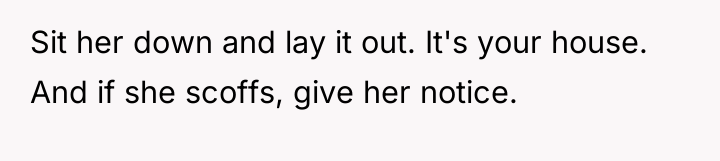 Sit her down and lay it out. It's your house....