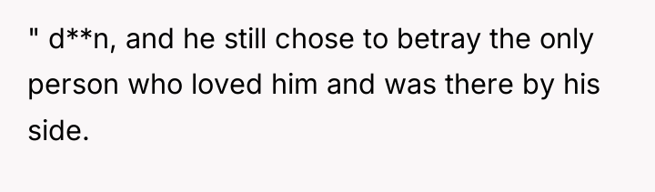 " d**n, and he still chose to betray the only...
