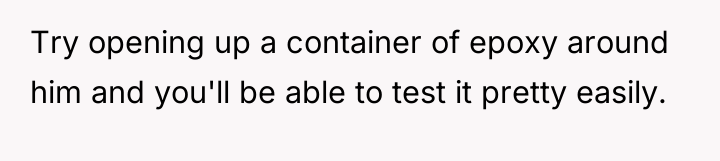 Try opening up a container of epoxy around him and...