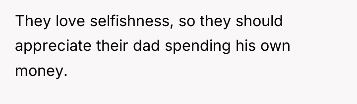 They love selfishness, so they should appreciate their dad spending...