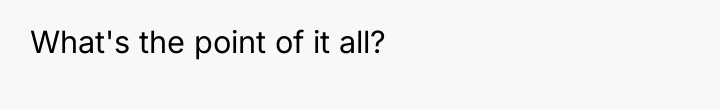 What's the point of it all?
