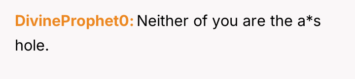 DivineProphet0 Neither of you are the a*s hole.