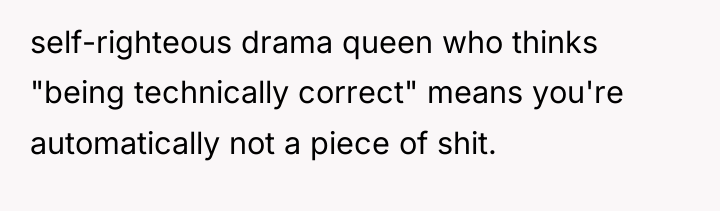 self-righteous drama queen who thinks "being technically correct" means you're...