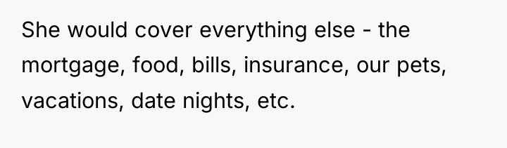 She would cover everything else - the mortgage, food, bills,...
