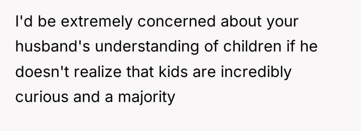 I'd be extremely concerned about your husband's understanding of children...