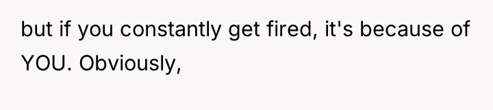 but if you constantly get fired, it's because of YOU....