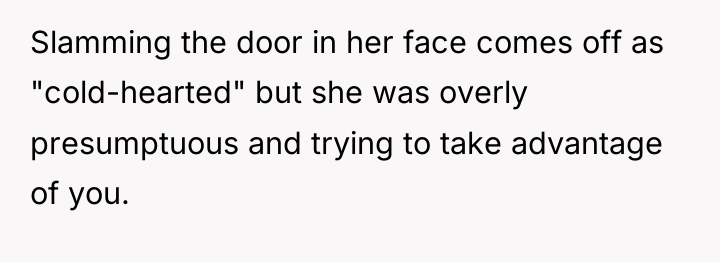 Slamming the door in her face comes off as "cold-hearted"...