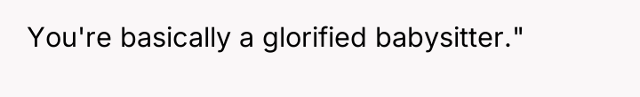 You're basically a glorified babysitter."