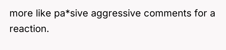 more like pa*sive aggressive comments for a reaction.