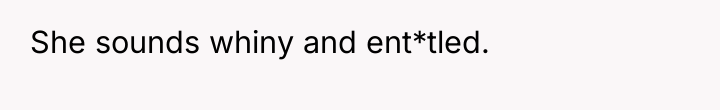 She sounds whiny and ent*tled.