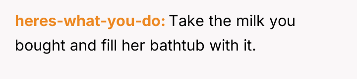 heres-what-you-do Take the milk you bought and fill her bathtub...