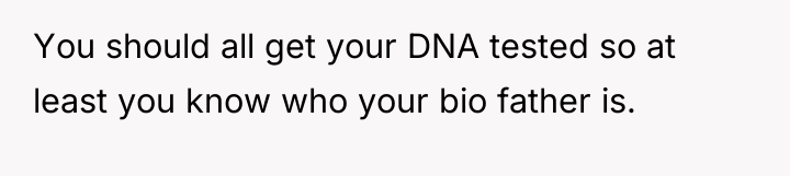 You should all get your DNA tested so at least...