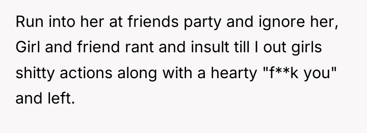 Run into her at friends party and ignore her, Girl...
