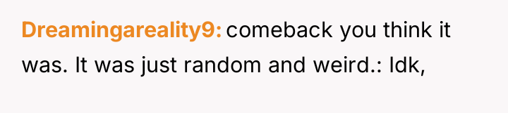 Dreamingareality9 comeback you think it was. It was just random...