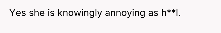 Yes she is knowingly annoying as h**l.