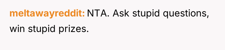 meltawayreddit NTA. Ask stupid questions, win stupid prizes.