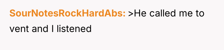 SourNotesRockHardAbs >He called me to vent and I listened