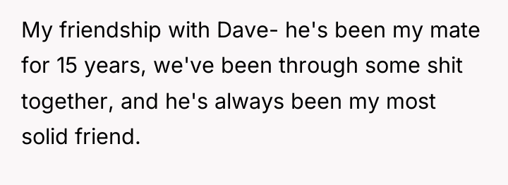 My friendship with Dave- he's been my mate for 15...