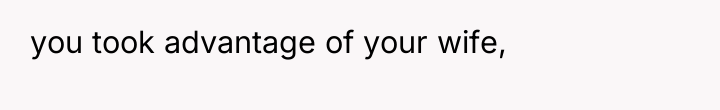 you took advantage of your wife,