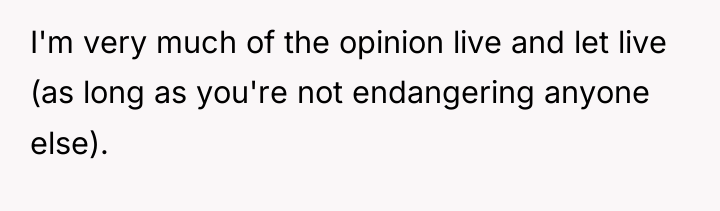 I'm very much of the opinion live and let live...