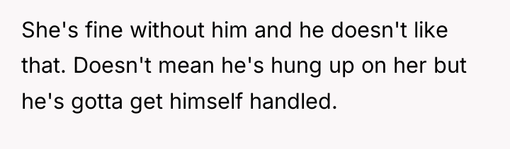 She's fine without him and he doesn't like that. Doesn't...