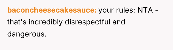baconcheesecakesauce your rules: NTA - that's incredibly disrespectful and dangerous.