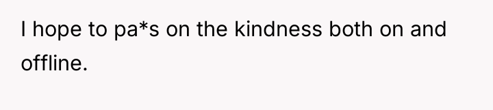 I hope to pa*s on the kindness both on and...