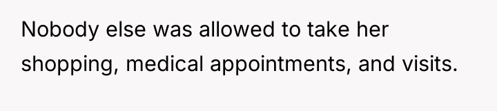 Nobody else was allowed to take her shopping, medical appointments,...