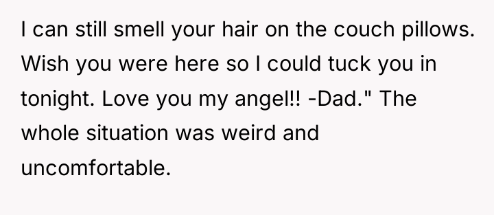 I can still smell your hair on the couch pillows....