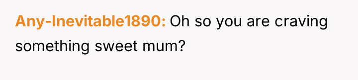 Any-Inevitable1890 Oh so you are craving something sweet mum?