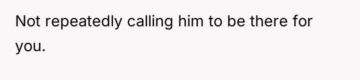 Not repeatedly calling him to be there for you.