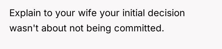 Explain to your wife your initial decision wasn't about not...