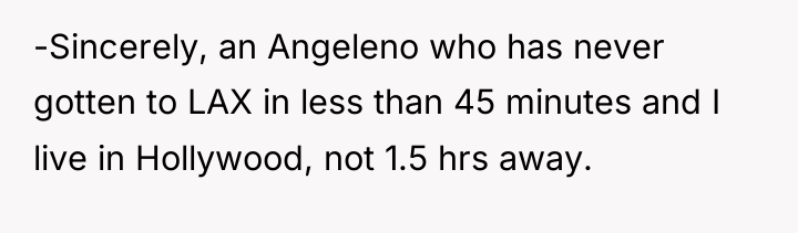 -Sincerely, an Angeleno who has never gotten to LAX in...