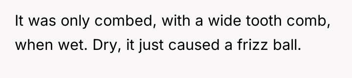 It was only combed, with a wide tooth comb, when...