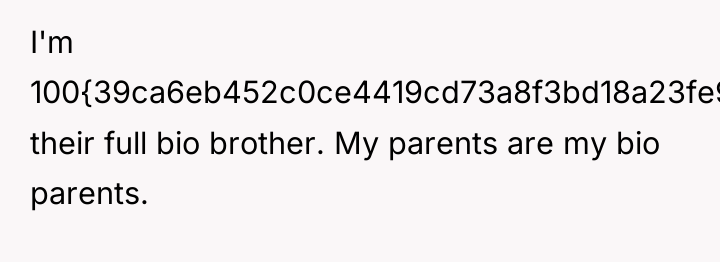 I'm 100{39ca6eb452c0ce4419cd73a8f3bd18a23fe95ab4febb092bc2ab1b542eeea82f} their full bio brother. My parents are my...