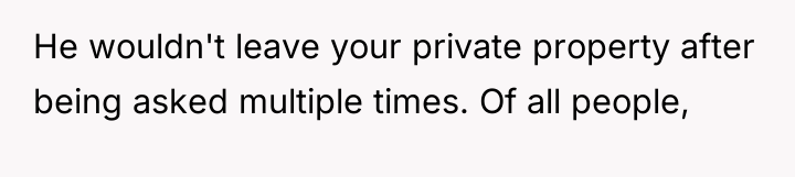 He wouldn't leave your private property after being asked multiple...