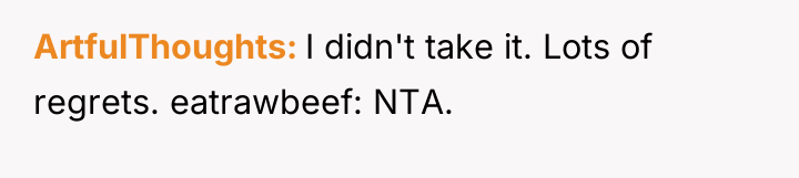 ArtfulThoughts I didn't take it. Lots of regrets. eatrawbeef: NTA.