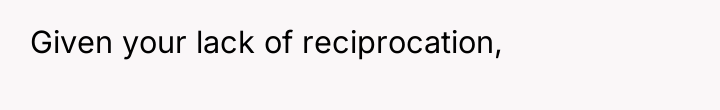 Given your lack of reciprocation,